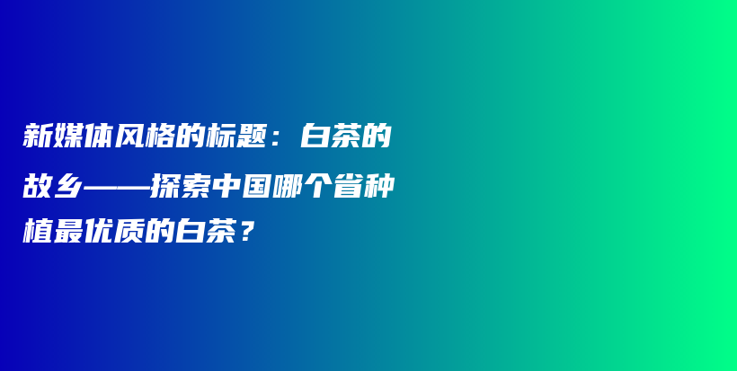 新媒体风格的标题：白茶的故乡——探索中国哪个省种植最优质的白茶？插图