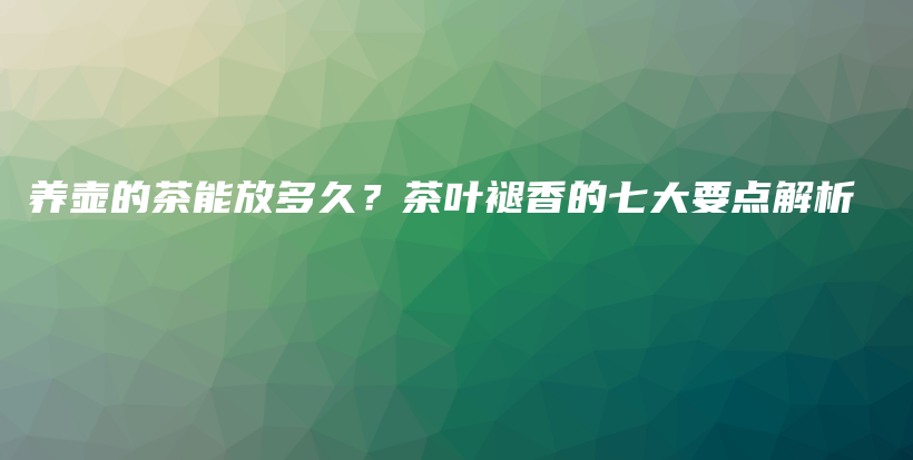 养壶的茶能放多久？茶叶褪香的七大要点解析插图