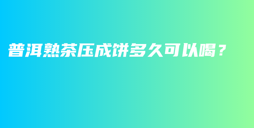 普洱熟茶压成饼多久可以喝？插图