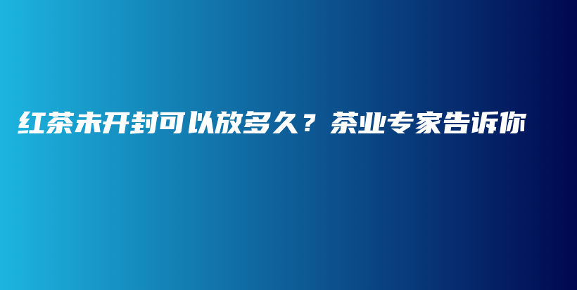 红茶未开封可以放多久？茶业专家告诉你插图