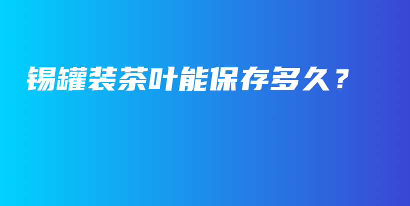 锡罐装茶叶能保存多久？插图