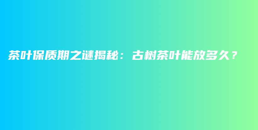 茶叶保质期之谜揭秘：古树茶叶能放多久？插图