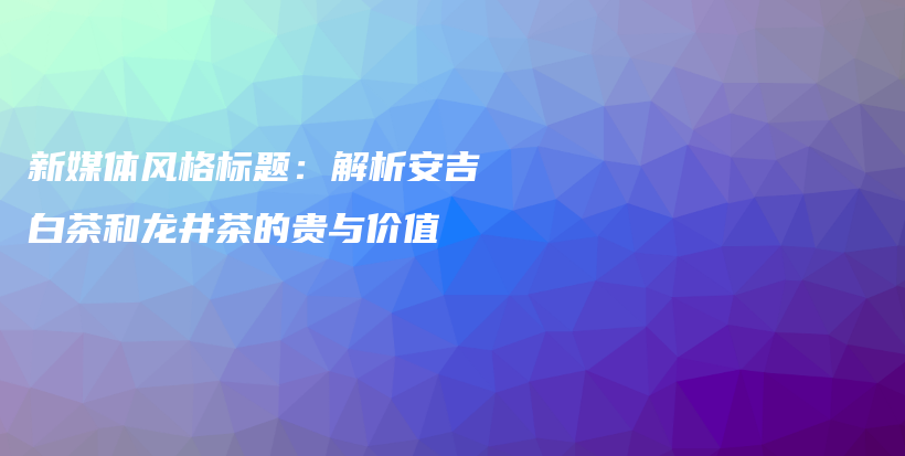 新媒体风格标题：解析安吉白茶和龙井茶的贵与价值插图