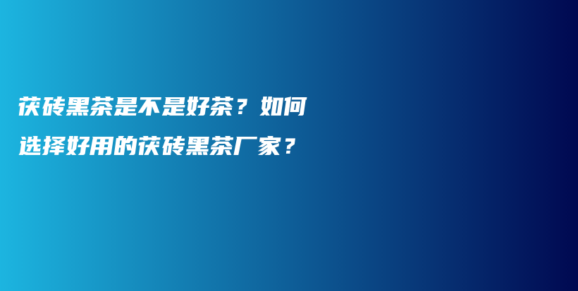 茯砖黑茶是不是好茶？如何选择好用的茯砖黑茶厂家？插图