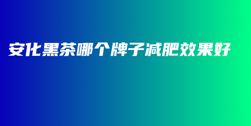 安化黑茶哪个牌子减肥效果好插图