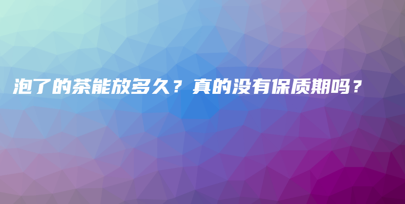 泡了的茶能放多久？真的没有保质期吗？插图