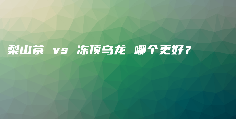 梨山茶 vs 冻顶乌龙 哪个更好？插图