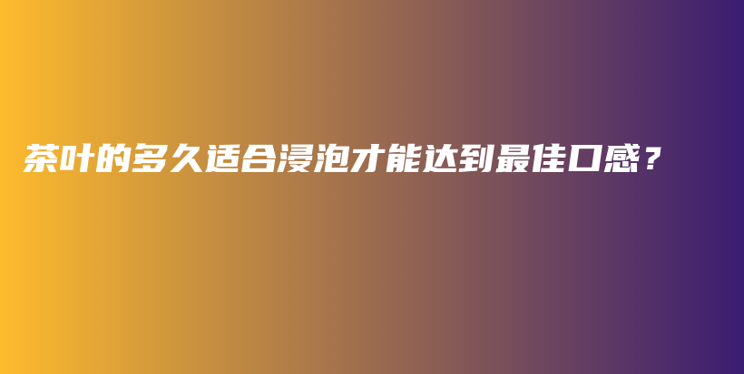 茶叶的多久适合浸泡才能达到最佳口感？插图