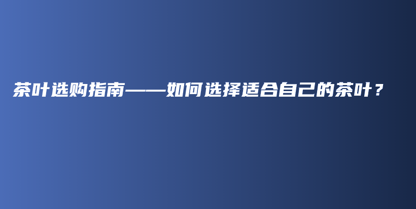 茶叶选购指南——如何选择适合自己的茶叶？插图