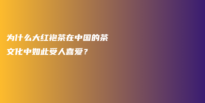 为什么大红袍茶在中国的茶文化中如此受人喜爱？插图