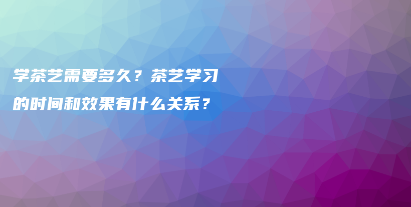 学茶艺需要多久？茶艺学习的时间和效果有什么关系？插图