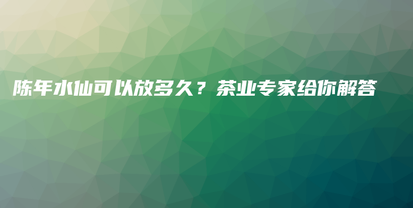 陈年水仙可以放多久？茶业专家给你解答插图