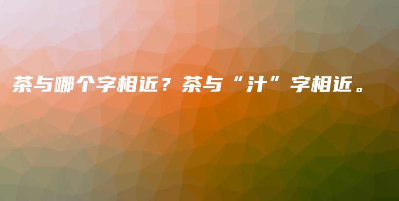 茶与哪个字相近？茶与“汁”字相近。插图