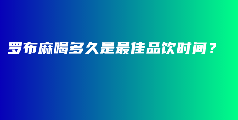 罗布麻喝多久是最佳品饮时间？插图