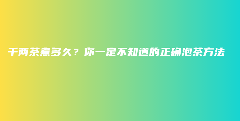 千两茶煮多久？你一定不知道的正确泡茶方法插图