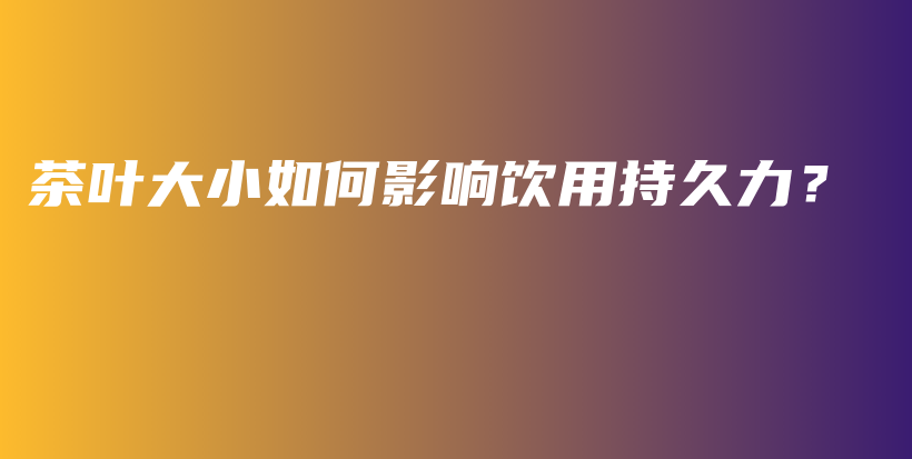 茶叶大小如何影响饮用持久力？插图