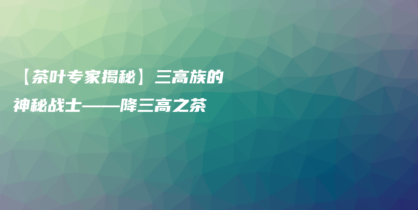 【茶叶专家揭秘】三高族的神秘战士——降三高之茶插图