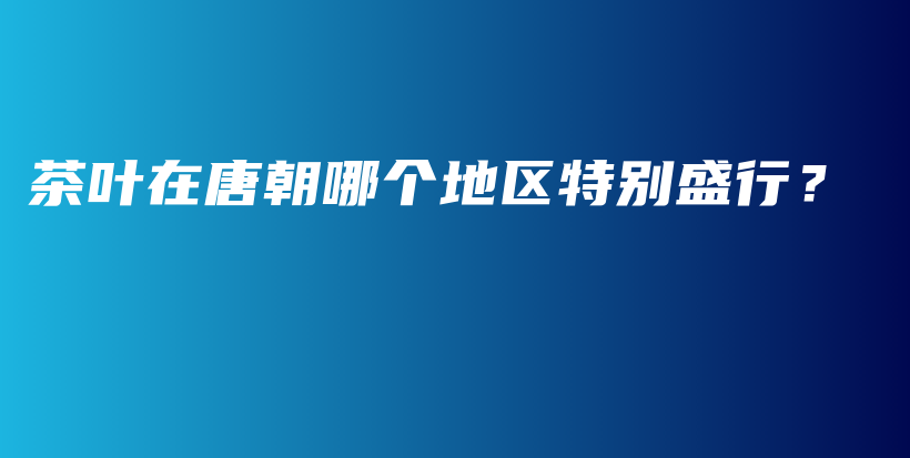 茶叶在唐朝哪个地区特别盛行？插图