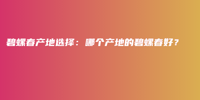 碧螺春产地选择：哪个产地的碧螺春好？插图