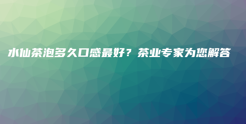 水仙茶泡多久口感最好？茶业专家为您解答插图