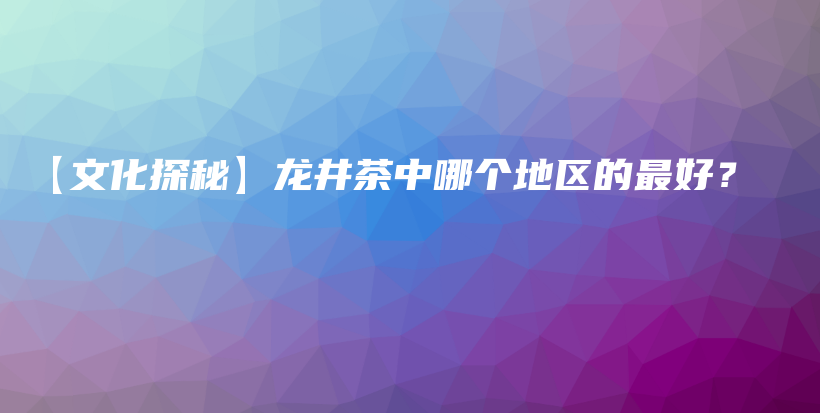 【文化探秘】龙井茶中哪个地区的最好？插图