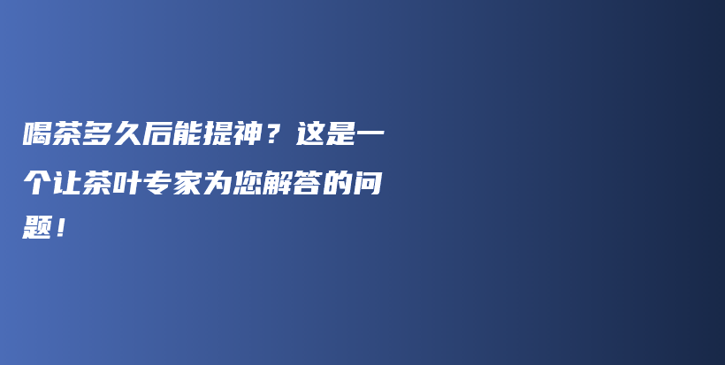 喝茶多久后能提神？这是一个让茶叶专家为您解答的问题！插图