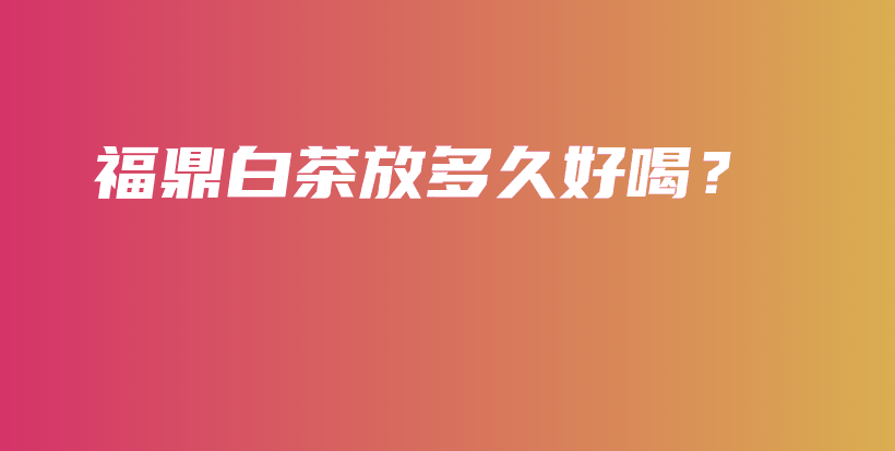 福鼎白茶放多久好喝？插图