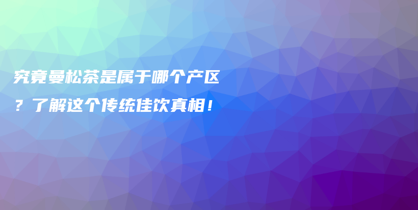 究竟曼松茶是属于哪个产区？了解这个传统佳饮真相！插图