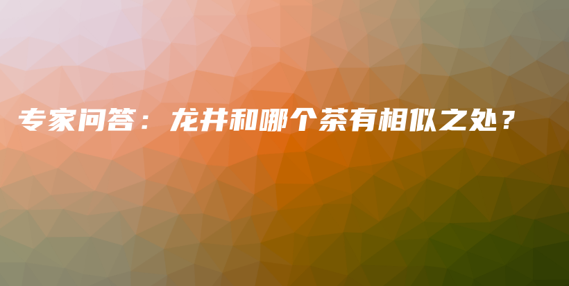 专家问答：龙井和哪个茶有相似之处？插图