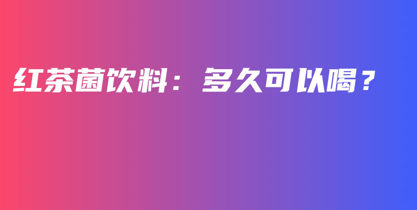 红茶菌饮料：多久可以喝？插图