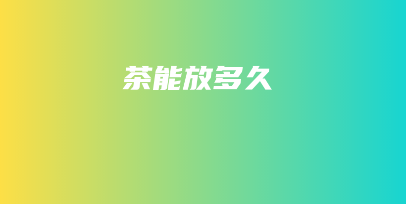 茶能放多久插图