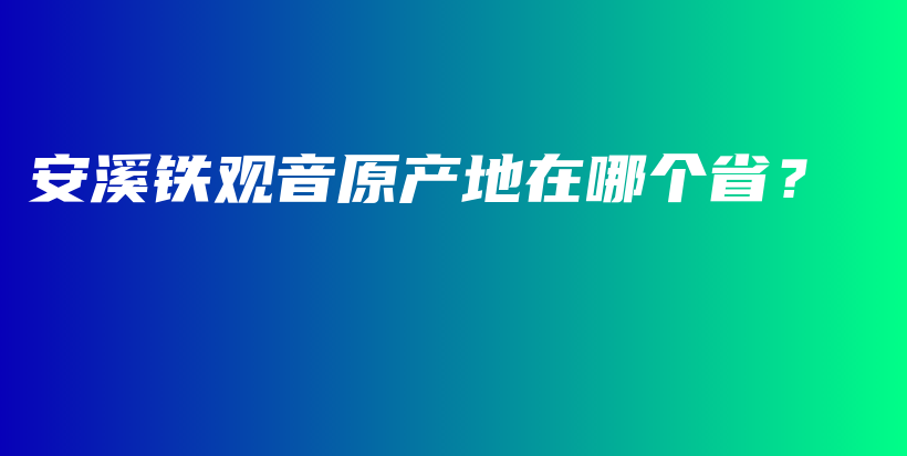 安溪铁观音原产地在哪个省？插图