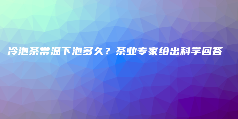 冷泡茶常温下泡多久？茶业专家给出科学回答插图