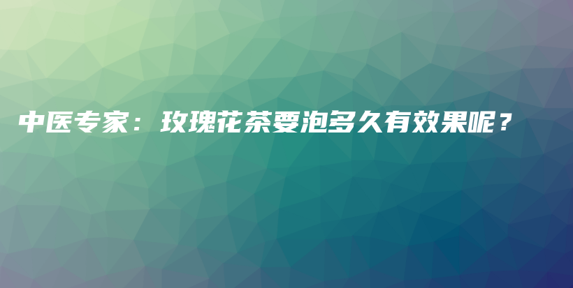 中医专家：玫瑰花茶要泡多久有效果呢？插图