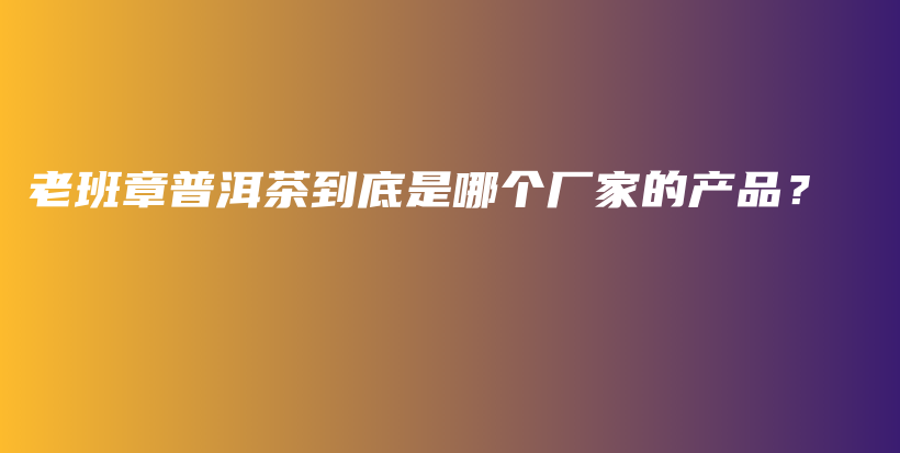 老班章普洱茶到底是哪个厂家的产品？插图