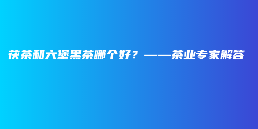 茯茶和六堡黑茶哪个好？——茶业专家解答插图