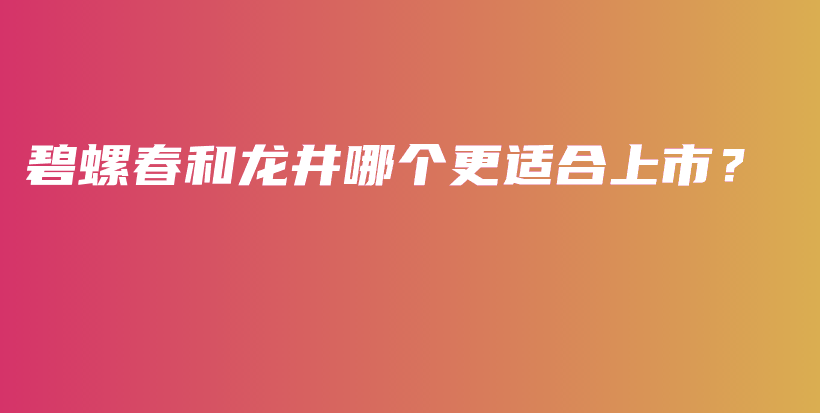 碧螺春和龙井哪个更适合上市？插图