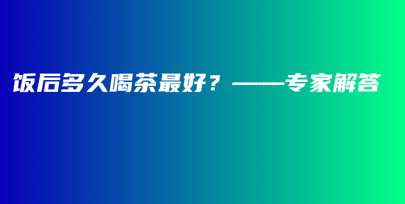 饭后多久喝茶最好？——专家解答插图