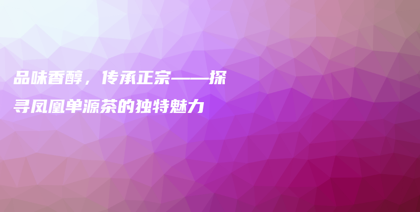 品味香醇，传承正宗——探寻凤凰单源茶的独特魅力插图