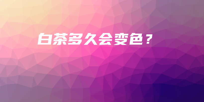 白茶多久会变色？插图