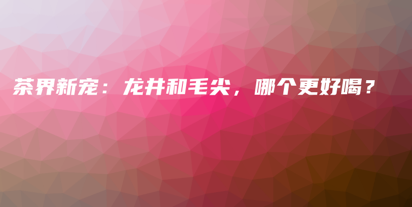 茶界新宠：龙井和毛尖，哪个更好喝？插图