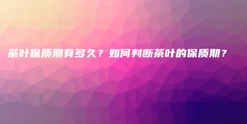 茶叶保质期有多久？如何判断茶叶的保质期？插图