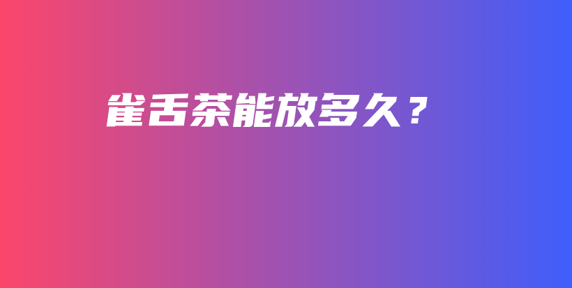 雀舌茶能放多久？插图