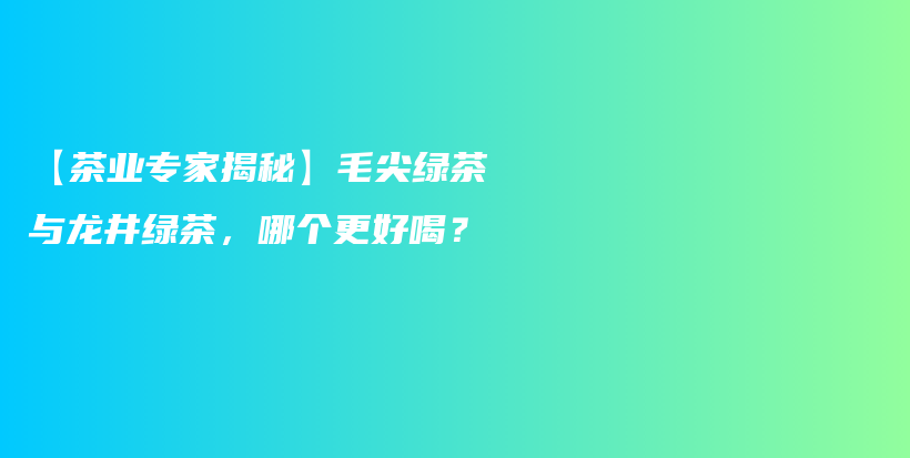 【茶业专家揭秘】毛尖绿茶与龙井绿茶，哪个更好喝？插图