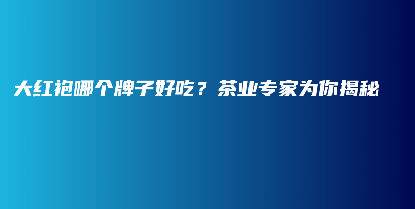 大红袍哪个牌子好吃？茶业专家为你揭秘插图