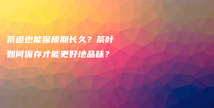 茶道也能保质期长久？茶叶如何保存才能更好地品味？插图