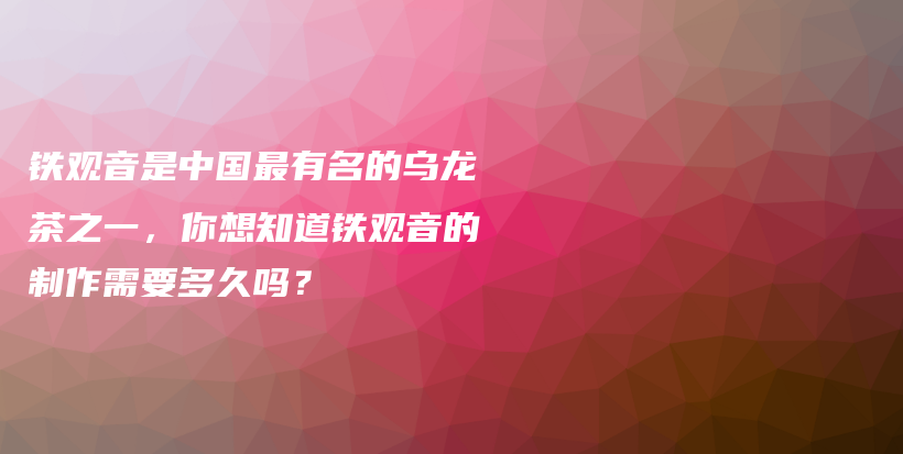 铁观音是中国最有名的乌龙茶之一，你想知道铁观音的制作需要多久吗？插图