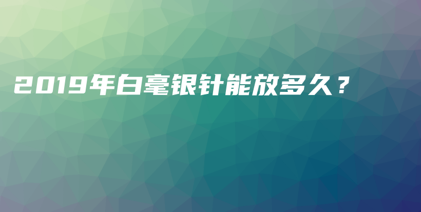 2019年白毫银针能放多久？插图