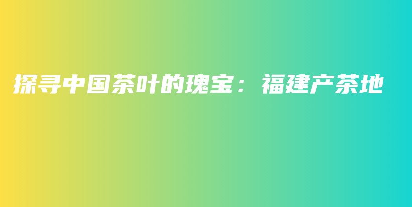 探寻中国茶叶的瑰宝：福建产茶地插图