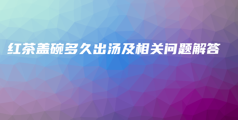 红茶盖碗多久出汤及相关问题解答插图